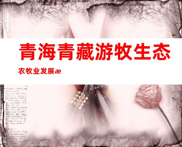 青海青藏游牧生态农牧业发展有限公司